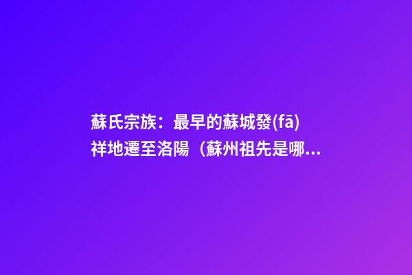 蘇氏宗族：最早的蘇城發(fā)祥地遷至洛陽（蘇州祖先是哪里遷過來的）