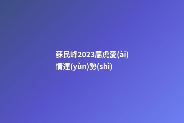 蘇民峰2023屬虎愛(ài)情運(yùn)勢(shì)