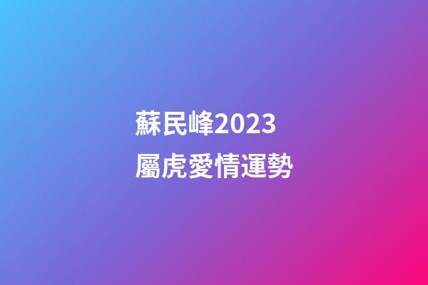 蘇民峰2023屬虎愛情運勢