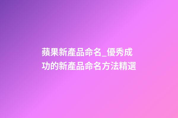蘋果新產品命名_優秀成功的新產品命名方法精選-第1張-公司起名-玄機派