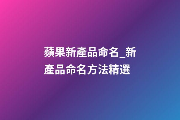 蘋果新產品命名_新產品命名方法精選-第1張-公司起名-玄機派