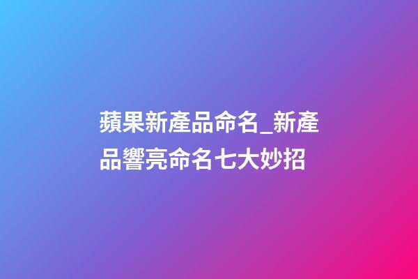 蘋果新產品命名_新產品響亮命名七大妙招-第1張-公司起名-玄機派
