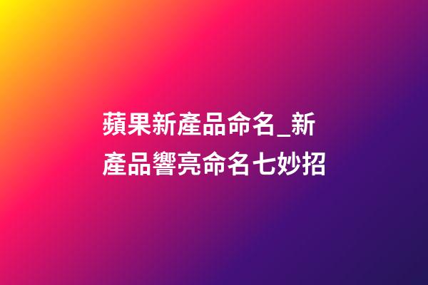 蘋果新產品命名_新產品響亮命名七妙招-第1張-公司起名-玄機派
