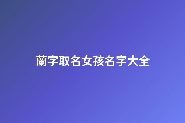 蘭字取名女孩名字大全(蘭字女孩取名含義)-第1張-女孩起名-玄機派