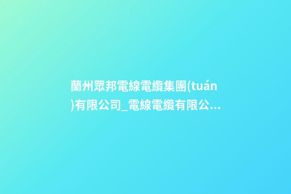 蘭州眾邦電線電纜集團(tuán)有限公司_電線電纜有限公司起名技巧-第1張-公司起名-玄機(jī)派