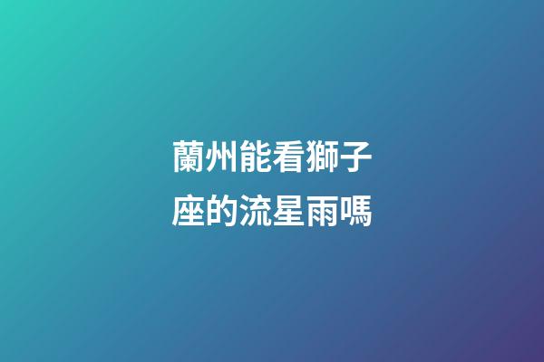 蘭州能看獅子座的流星雨嗎