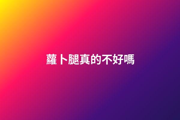 蘿卜腿真的不好嗎