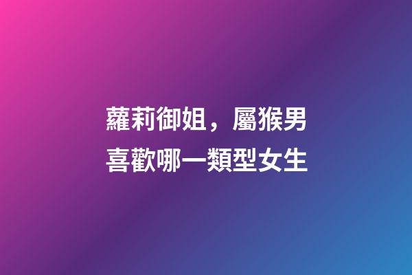 蘿莉御姐，屬猴男喜歡哪一類型女生
