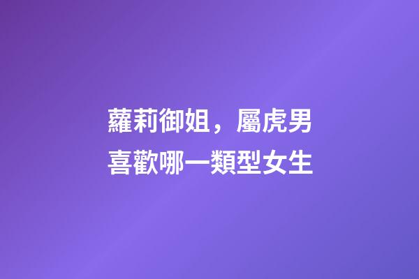 蘿莉御姐，屬虎男喜歡哪一類型女生