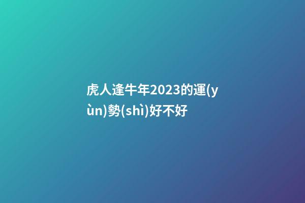 虎人逢牛年2023的運(yùn)勢(shì)好不好