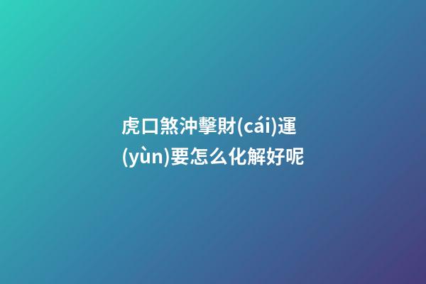 虎口煞沖擊財(cái)運(yùn)要怎么化解好呢
