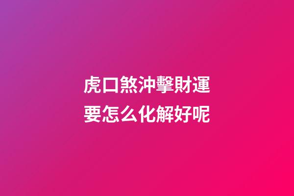 虎口煞沖擊財運要怎么化解好呢