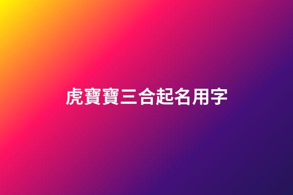 虎寶寶三合起名用字(虎寶寶三合起名用字好不好)-第1張-寶寶起名-玄機派