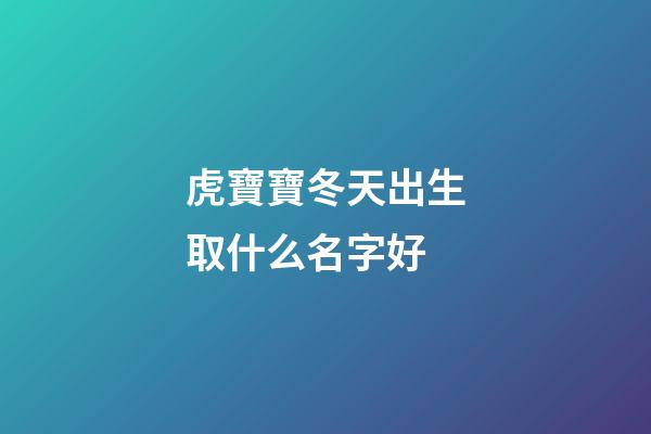虎寶寶冬天出生取什么名字好(冬天出生的虎寶寶)-第1張-寶寶起名-玄機派