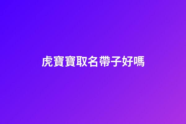 虎寶寶取名帶子好嗎(虎年給孩子取名帶什么字根好)-第1張-寶寶起名-玄機派