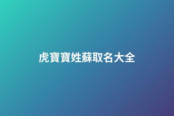 虎寶寶姓蘇取名大全(牛年姓蘇寶寶名字大全)-第1張-寶寶起名-玄機派