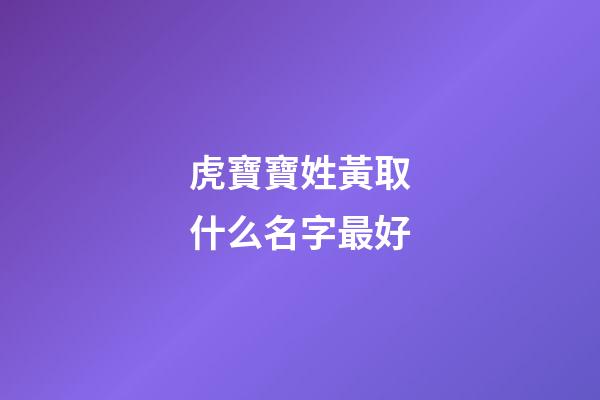 虎寶寶姓黃取什么名字最好(姓黃的虎寶寶)-第1張-寶寶起名-玄機派