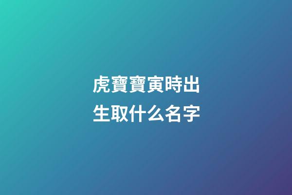 虎寶寶寅時出生取什么名字(寅時出生的寶寶起名)-第1張-寶寶起名-玄機派