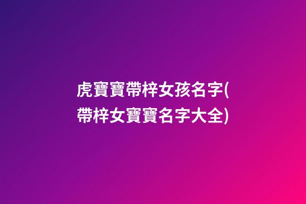 虎寶寶帶梓女孩名字(帶梓女寶寶名字大全)