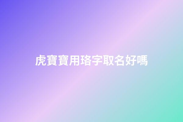 虎寶寶用珞字取名好嗎(珞伊名字寓意)-第1張-寶寶起名-玄機派