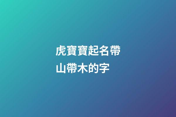 虎寶寶起名帶山帶木的字(2023年虎寶起名帶山帶木)-第1張-寶寶起名-玄機派