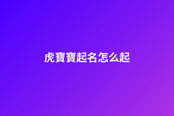 虎寶寶起名怎么起(虎寶寶起名起飛子好嗎)-第1張-寶寶起名-玄機派