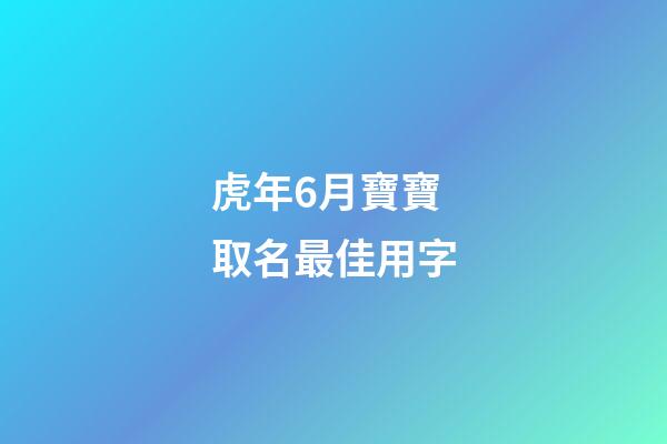 虎年6月寶寶取名最佳用字(虎寶寶六月)-第1張-寶寶起名-玄機派