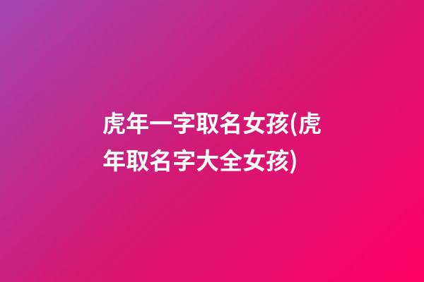 虎年一字取名女孩(虎年取名字大全女孩)
