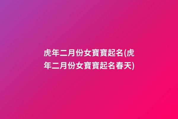 虎年二月份女寶寶起名(虎年二月份女寶寶起名春天)