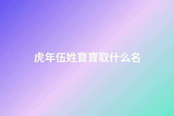 虎年伍姓寶寶取什么名(虎年伍姓寶寶取什么名字好聽)-第1張-寶寶起名-玄機派