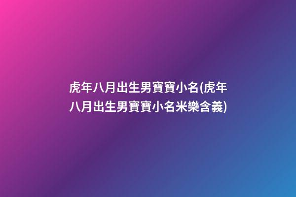 虎年八月出生男寶寶小名(虎年八月出生男寶寶小名米樂含義)