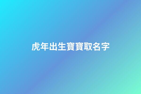 虎年出生寶寶取名字(虎年出生寶寶起名)-第1張-寶寶起名-玄機派
