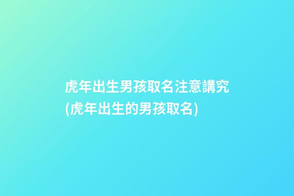 虎年出生男孩取名注意講究(虎年出生的男孩取名)