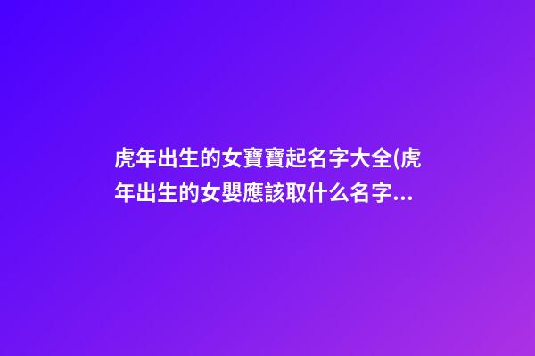 虎年出生的女寶寶起名字大全(虎年出生的女嬰應該取什么名字才好)
