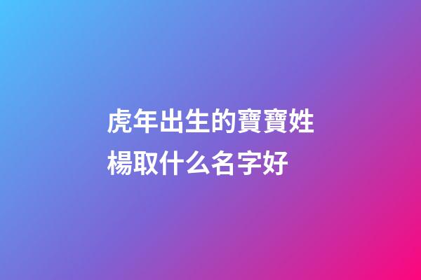 虎年出生的寶寶姓楊取什么名字好(虎年出生的寶寶姓楊取什么名字好聽)-第1張-寶寶起名-玄機派