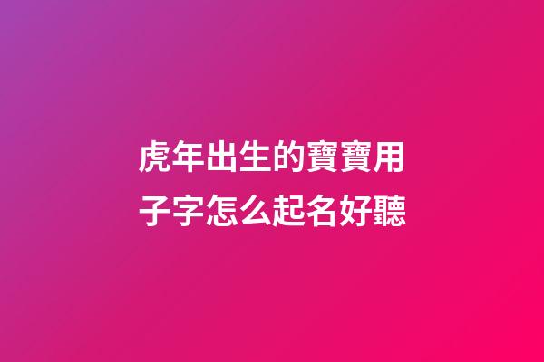 虎年出生的寶寶用子字怎么起名好聽(虎年兒子名字)-第1張-寶寶起名-玄機派
