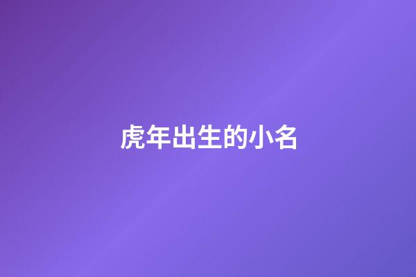虎年出生的小名(虎年出生的小名叫啥)-第1張-寶寶起名-玄機派