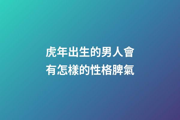 虎年出生的男人會有怎樣的性格脾氣