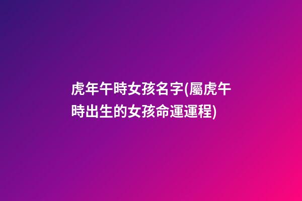 虎年午時女孩名字(屬虎午時出生的女孩命運運程)