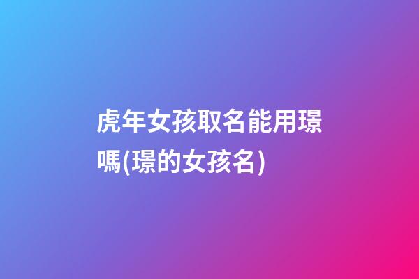 虎年女孩取名能用璟嗎(璟的女孩名)