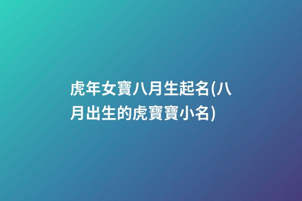 虎年女寶八月生起名(八月出生的虎寶寶小名)