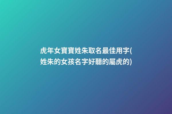 虎年女寶寶姓朱取名最佳用字(姓朱的女孩名字好聽的屬虎的)