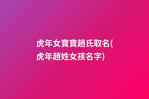虎年女寶寶趙氏取名(虎年趙姓女孩名字)