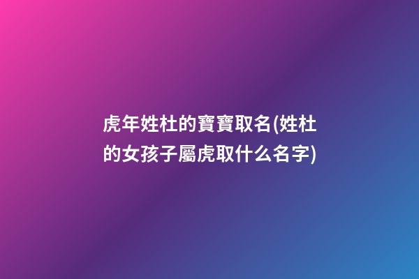 虎年姓杜的寶寶取名(姓杜的女孩子屬虎取什么名字)