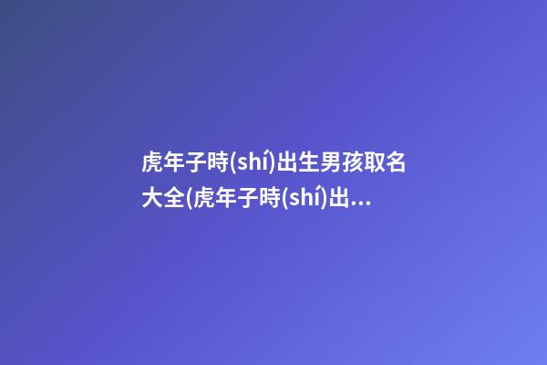 虎年子時(shí)出生男孩取名大全(虎年子時(shí)出生的男孩)