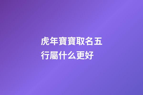 虎年寶寶取名五行屬什么更好(虎年生取名字)-第1張-寶寶起名-玄機(jī)派