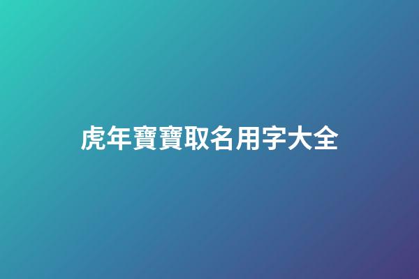 虎年寶寶取名用字大全(虎年寶寶取名最佳用字)-第1張-寶寶起名-玄機派