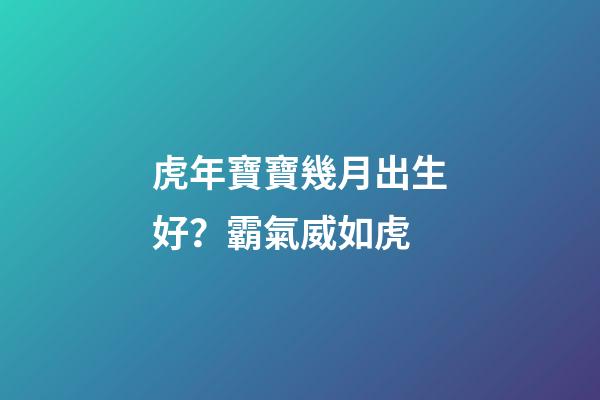 虎年寶寶幾月出生好？霸氣威如虎