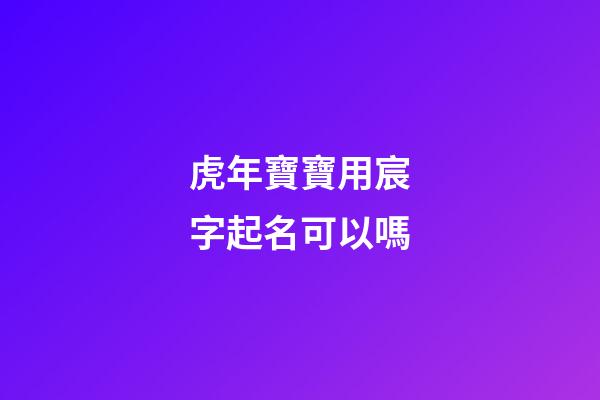 虎年寶寶用宸字起名可以嗎(虎年寶寶用宸字起名可以嗎)-第1張-寶寶起名-玄機派