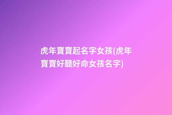 虎年寶寶起名字女孩(虎年寶寶好聽好命女孩名字)